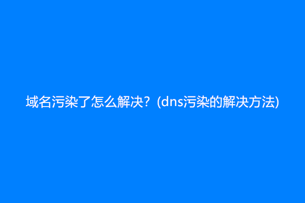 域名污染了怎么解决？(dns污染的解决方法)