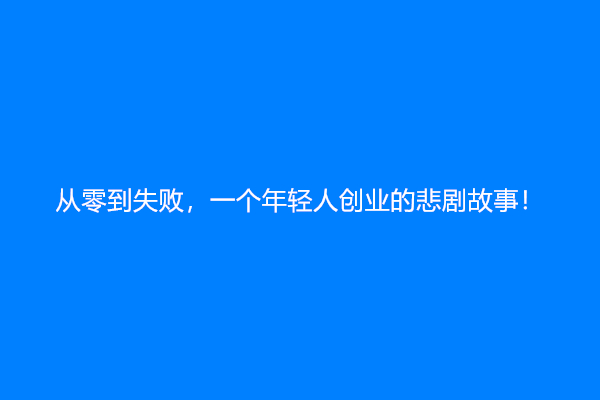 从零到失败，一个年轻人创业的悲剧故事！