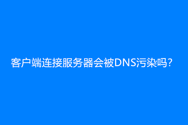 客户端连接服务器会被DNS污染吗？
