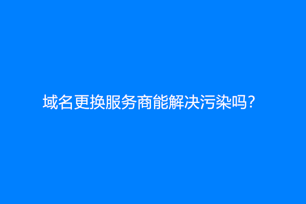 域名更换服务商能解决污染吗？