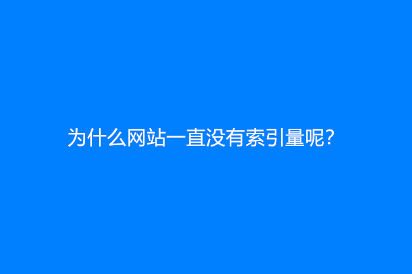 为什么网站一直没有索引量呢？网站没索引怎么解决？