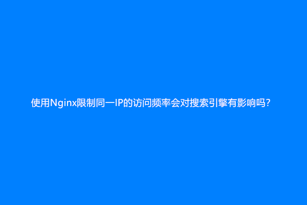 使用Nginx限制同一IP的访问频率会对搜索引擎有影响吗？