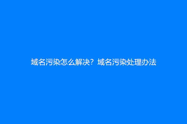 域名污染怎么解决？域名污染处理办法