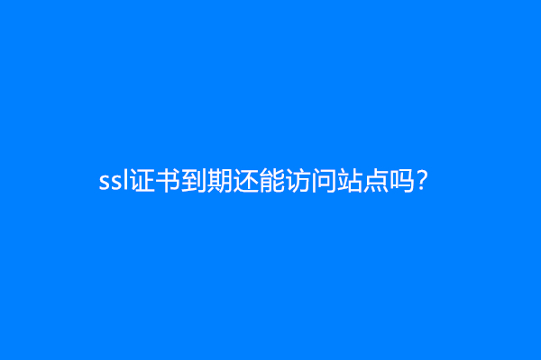 ssl证书到期还能访问站点吗？