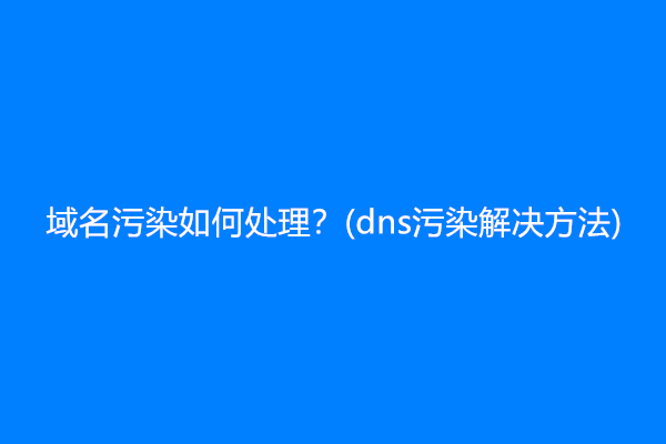 域名污染如何处理？(dns污染解决方法)