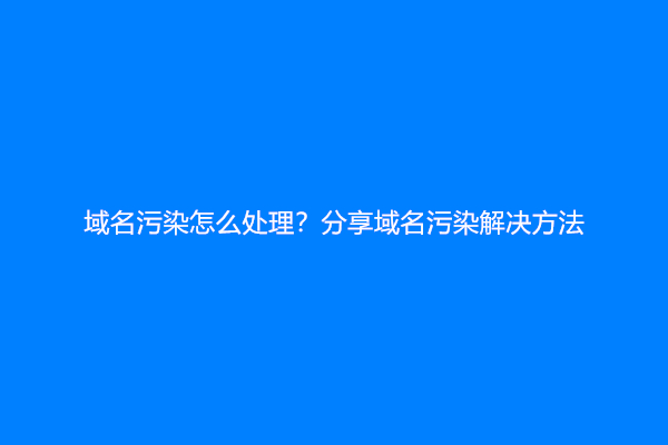 域名污染怎么处理？分享域名污染解决方法