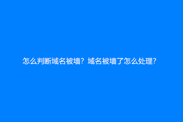 怎么判断域名被墙？域名被墙了怎么处理？