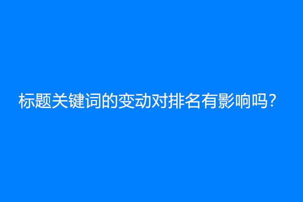 标题关键词的变动对排名有影响吗？