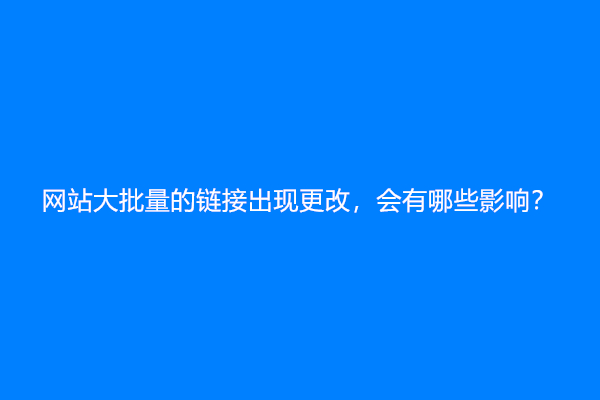 网站大批量的链接出现更改，会有哪些影响？