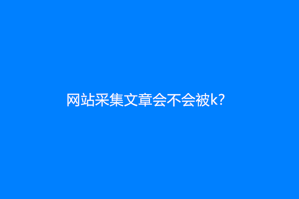 网站采集文章会不会被k？