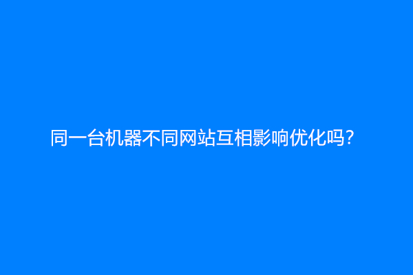 同一台机器不同网站互相影响优化吗？