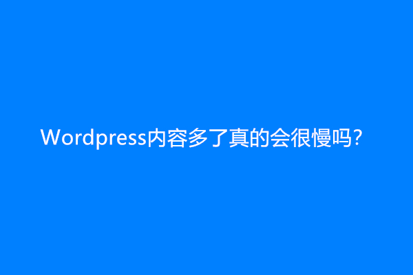 Wordpress内容多了真的会很慢吗？wordpress多少篇文章开始卡？