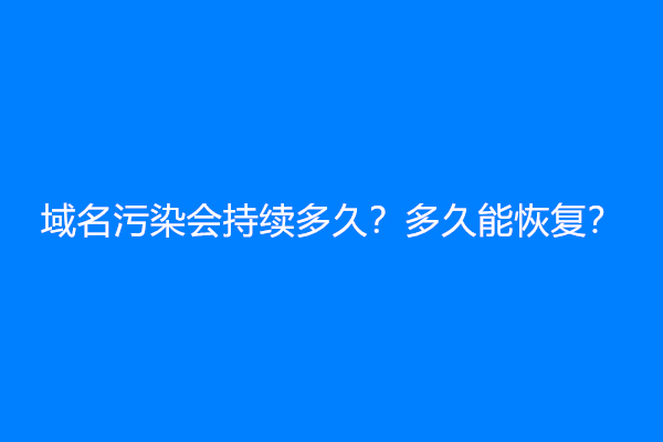 域名污染会持续多久？多久能恢复？