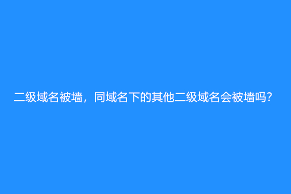 二级域名被墙，同域名下的其他二级域名会被墙吗？