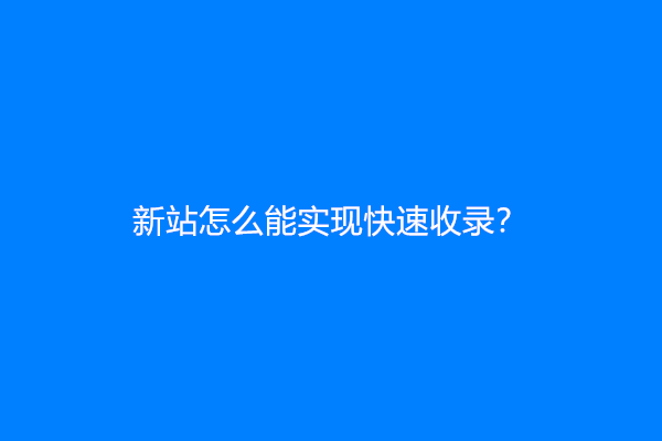 新站怎么能实现快速收录？发什么文章更容易收录？