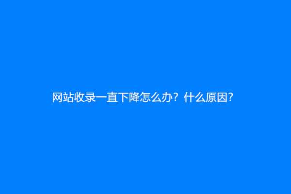 网站收录一直下降怎么办？什么原因？