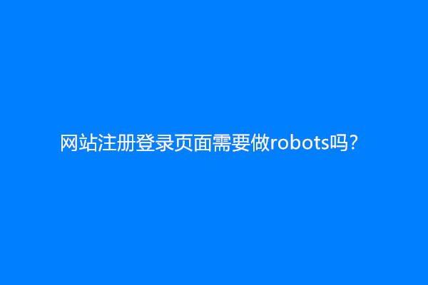 网站注册登录页面需要做robots吗？