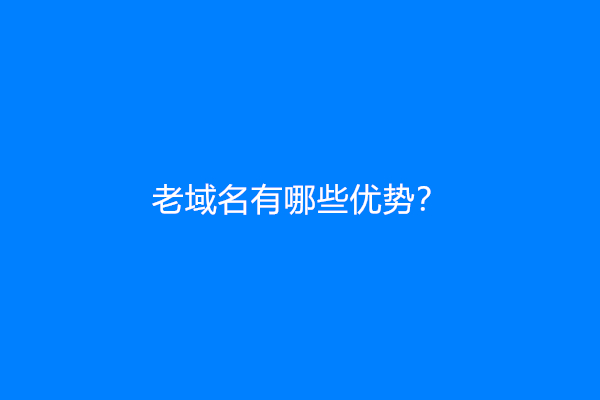 老域名有哪些优势？