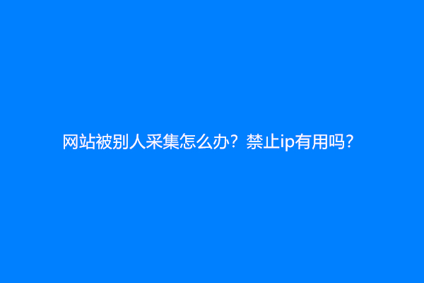 网站被别人采集怎么办？禁止ip有用吗？