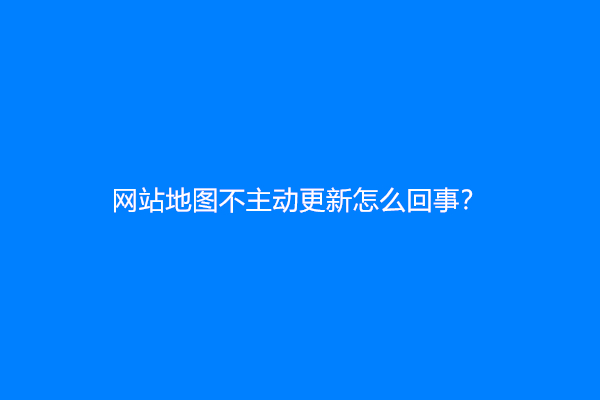 网站地图不主动更新怎么回事？