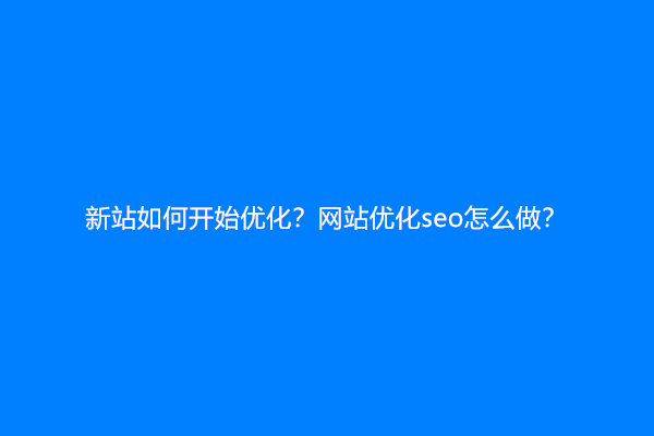 新站如何开始优化？网站优化seo怎么做？