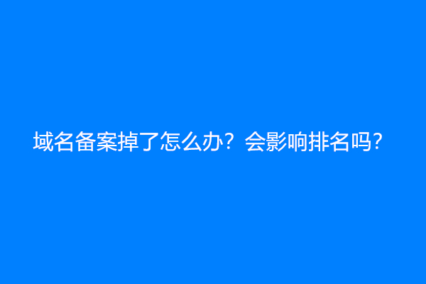 域名备案掉了怎么办？会影响排名吗？