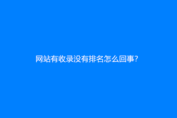 网站有收录没有排名怎么回事？