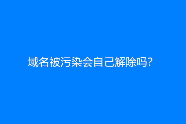 域名被污染会自己解除吗？