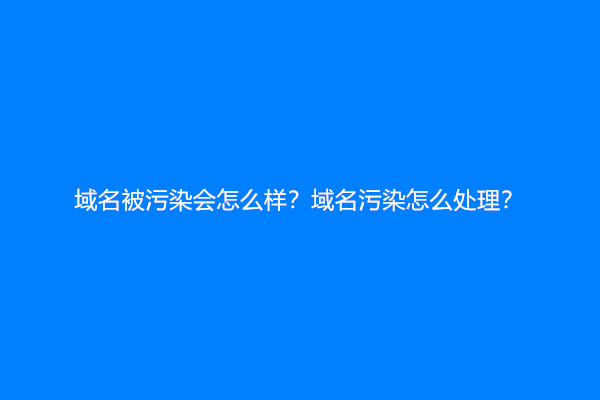 域名被污染会怎么样？域名污染怎么处理？