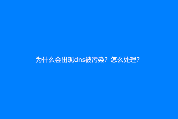 为什么会出现dns被污染？怎么处理？