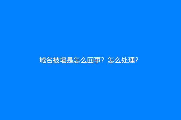 域名被墙是怎么回事？怎么处理？