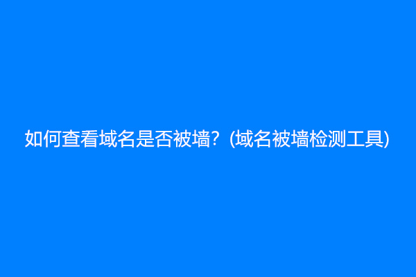 如何查看域名是否被墙？(域名被墙检测工具)