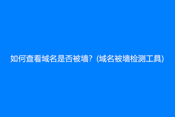 如何查看域名是否被墙？(域名被墙检测工具)