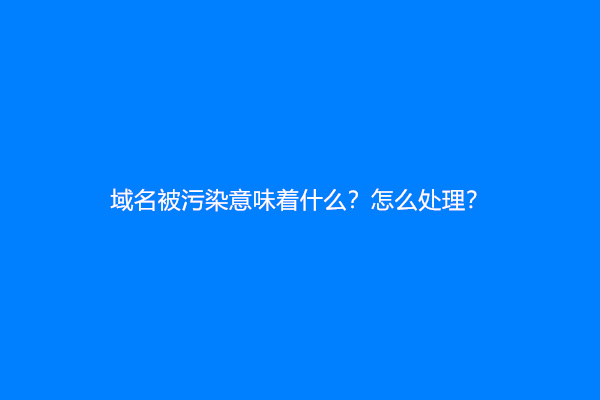 域名被污染意味着什么？怎么处理？