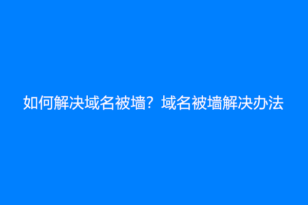 如何解决域名被墙？域名被墙解决办法