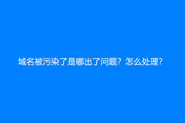 域名被污染了是哪出了问题？怎么处理？