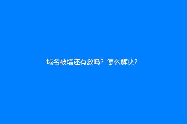 域名被墙还有救吗？怎么解决？