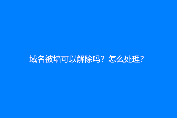 域名被墙可以解除吗？怎么处理？