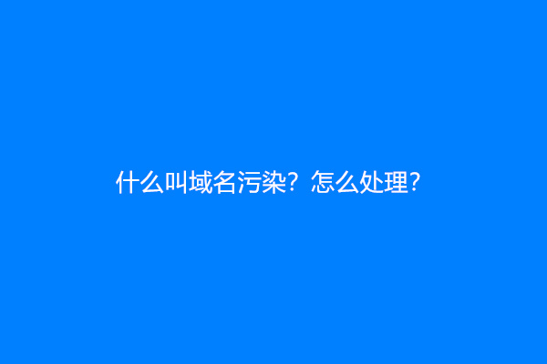 什么叫域名污染？怎么处理？