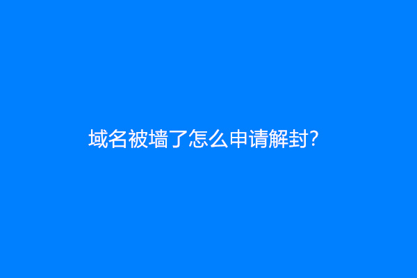 域名被墙了怎么申请解封？