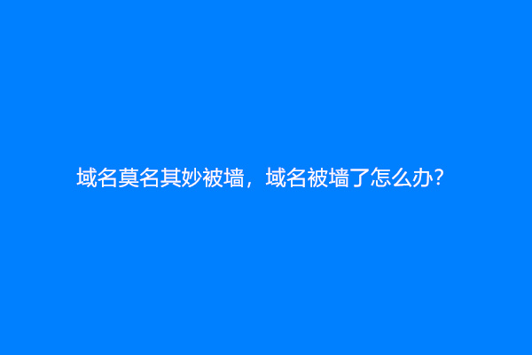域名莫名其妙被墙，域名被墙了怎么办？
