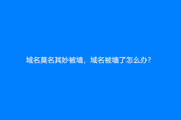 域名莫名其妙被墙，域名被墙了怎么办？