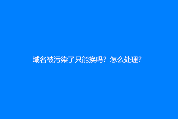 域名被污染了只能换吗？怎么处理？