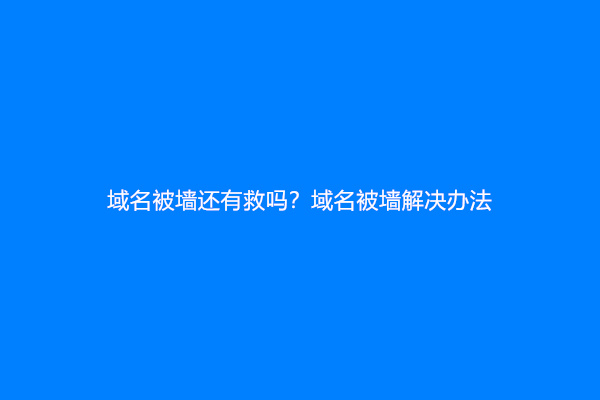 域名被墙还有救吗？域名被墙解决办法