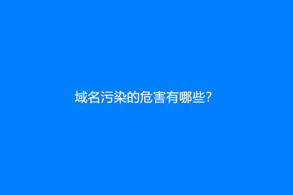 域名污染的危害有哪些？