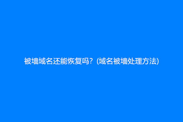 被墙域名还能恢复吗？(域名被墙处理方法)