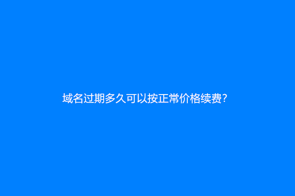 域名过期多久可以按正常价格续费？