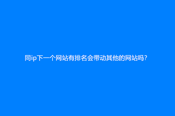 同ip下一个网站有排名会带动其他的网站吗？