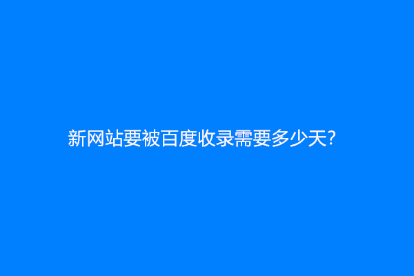 新网站要被百度收录需要多少天？