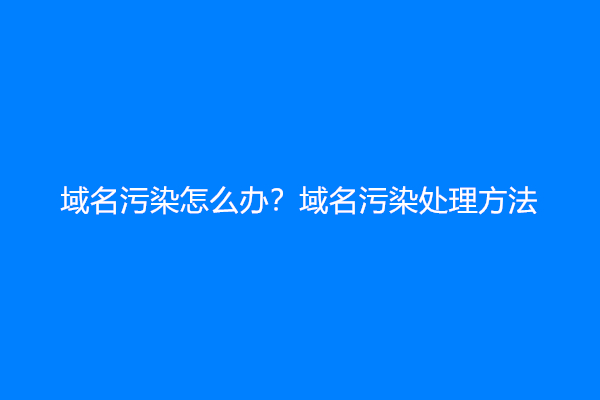 域名污染怎么办？域名污染处理方法